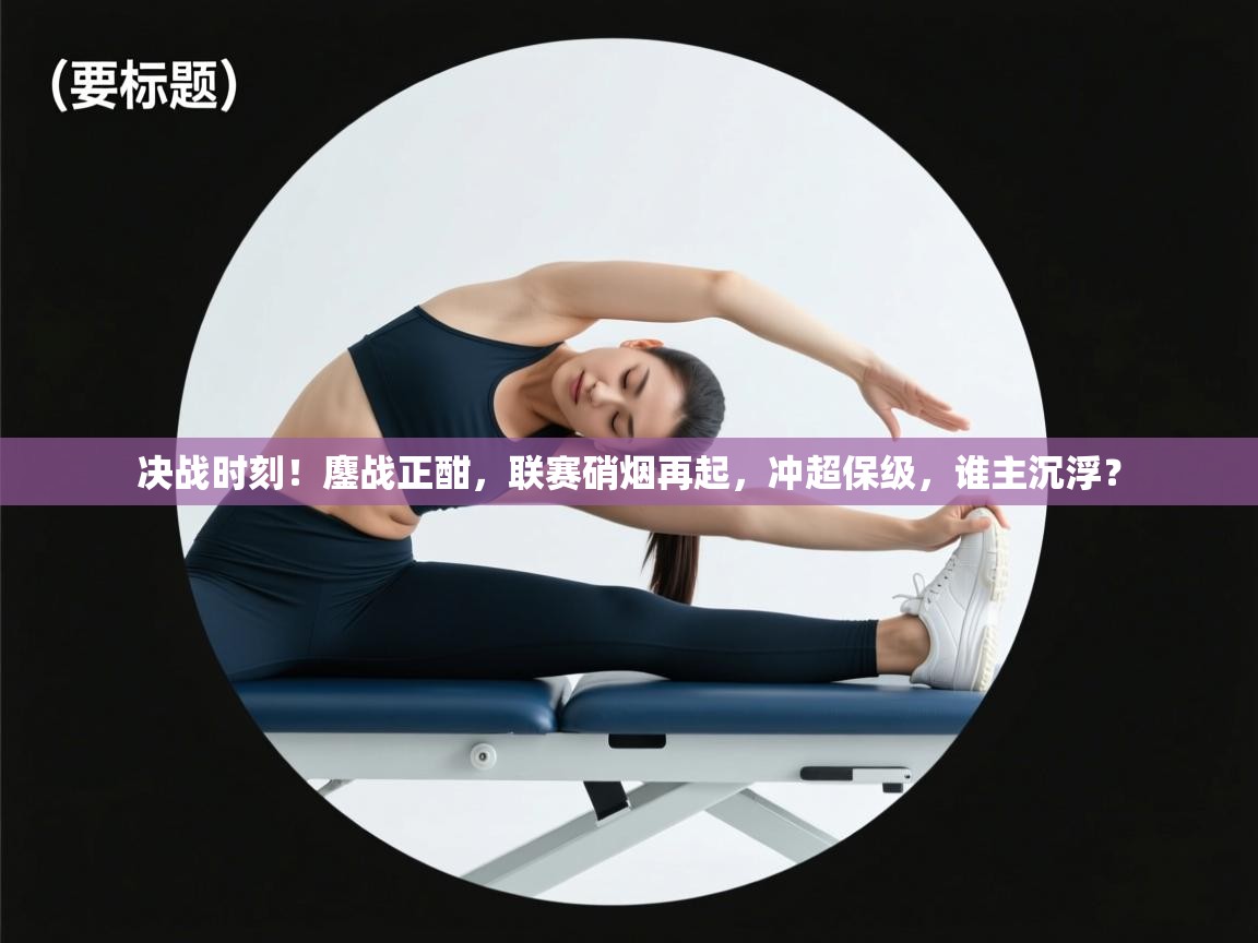 决战时刻！鏖战正酣，联赛硝烟再起，冲超保级，谁主沉浮？