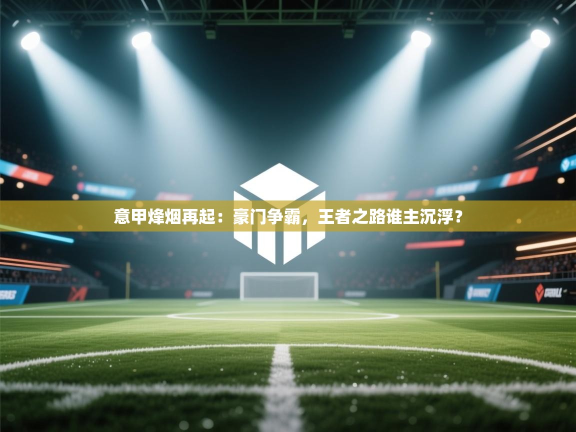 意甲烽烟再起：豪门争霸，王者之路谁主沉浮？