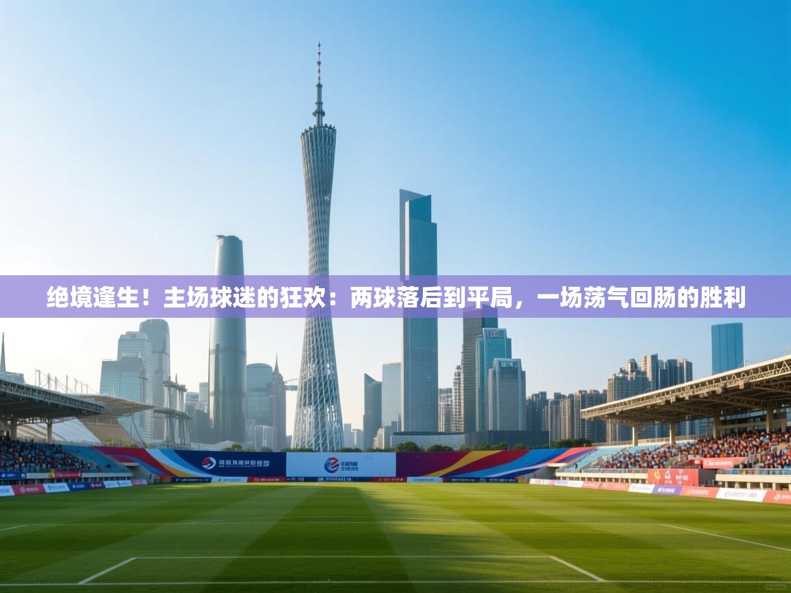 绝境逢生!主场球迷的狂欢:两球落后到平局,一场荡气回肠的胜利 第2张