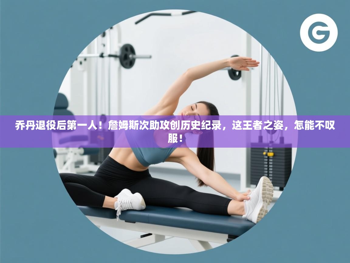 乔丹退役后第一人！詹姆斯次助攻创历史纪录，这王者之姿，怎能不叹服！