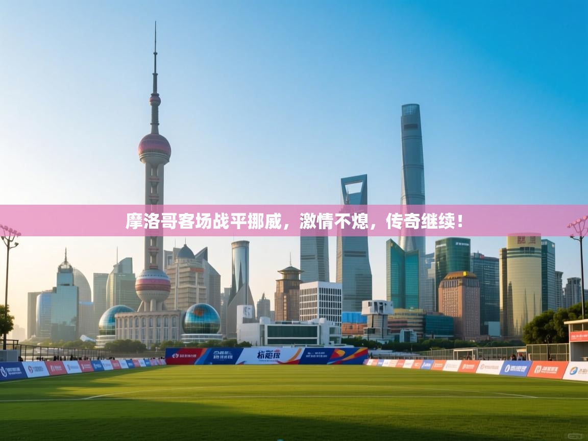 摩洛哥客场战平挪威，激情不熄，传奇继续！