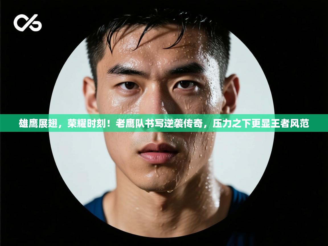 雄鹰展翅，荣耀时刻！老鹰队书写逆袭传奇，压力之下更显王者风范