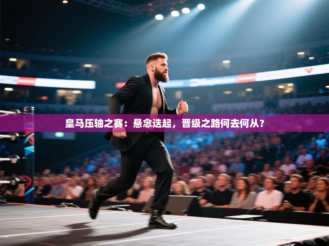 皇马压轴之赛：悬念迭起，晋级之路何去何从？