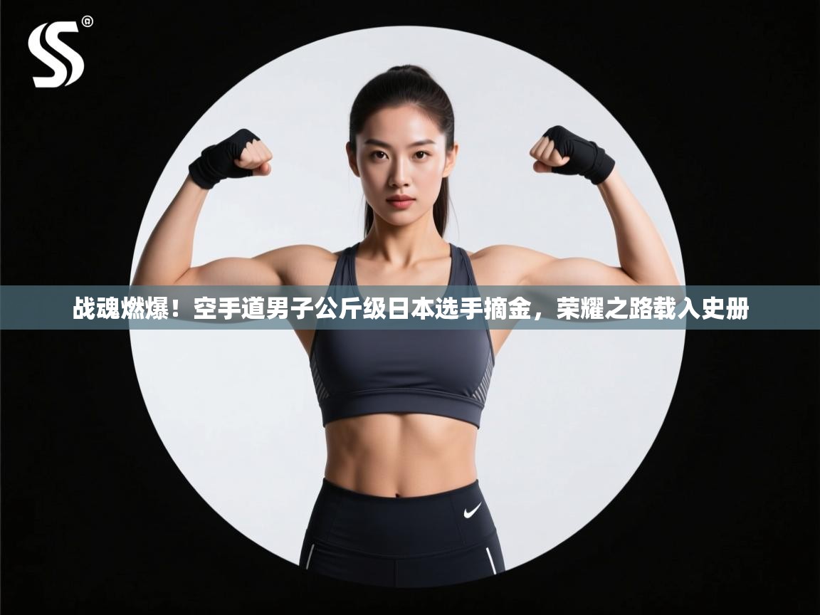 战魂燃爆！空手道男子公斤级日本选手摘金，荣耀之路载入史册
