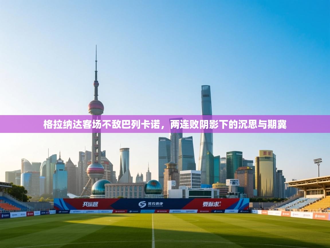 格拉纳达客场不敌巴列卡诺，两连败阴影下的沉思与期冀  第2张