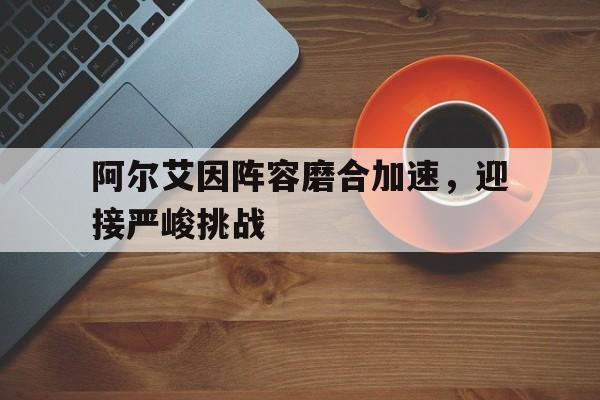 开云体育直播平台-阿尔艾因阵容磨合加速，迎接严峻挑战